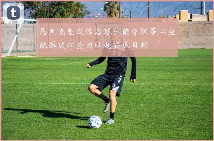 恩里克坚定信念球队能夺取第二座欧冠奖杯全力以赴实现目标