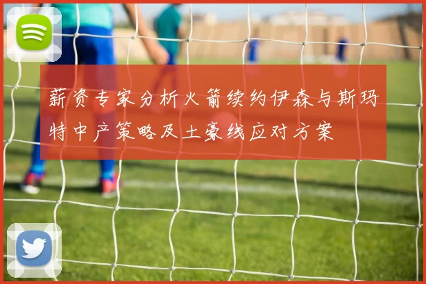 薪资专家分析火箭续约伊森与斯玛特中产策略及土豪线应对方案