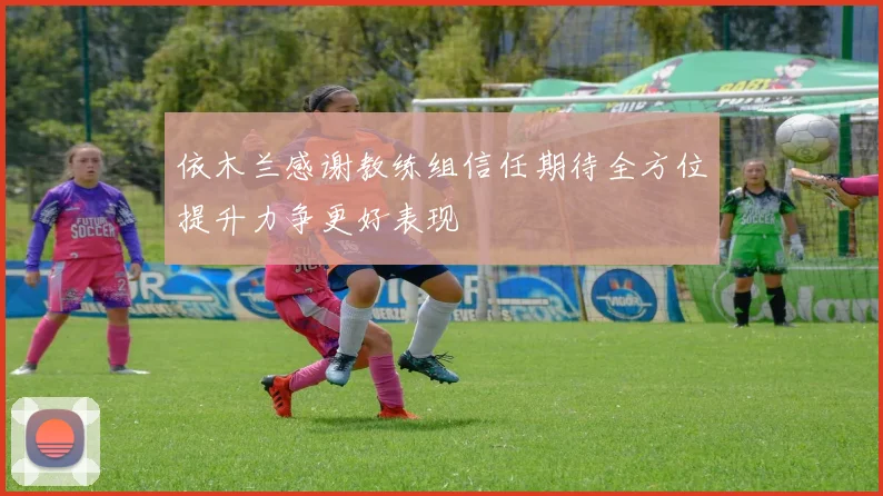 依木兰感谢教练组信任期待全方位提升力争更好表现
