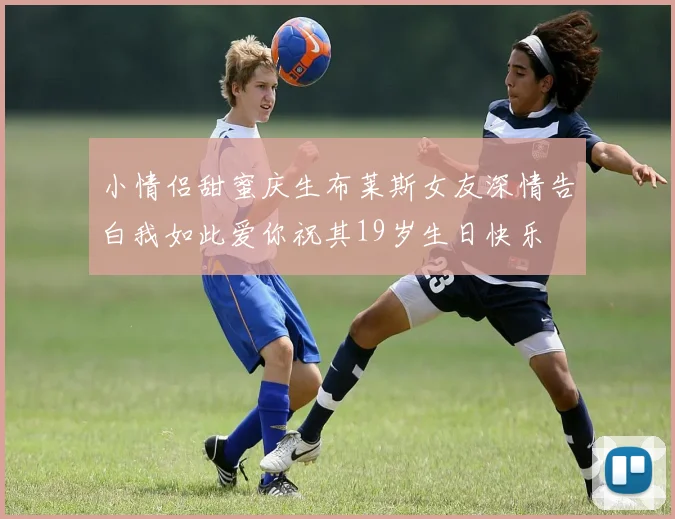 小情侣甜蜜庆生布莱斯女友深情告白我如此爱你祝其19岁生日快乐