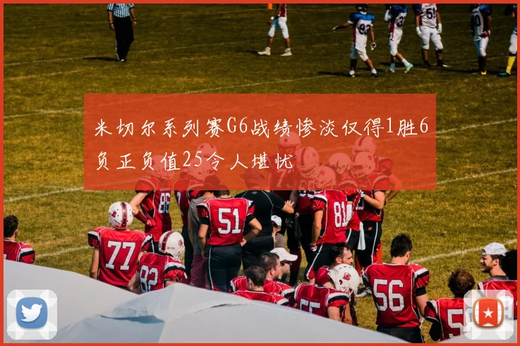 米切尔系列赛G6战绩惨淡仅得1胜6负正负值25令人堪忧