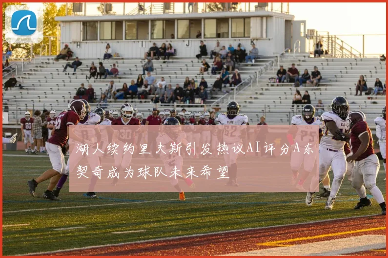 湖人续约里夫斯引发热议AI评分A东契奇成为球队未来希望