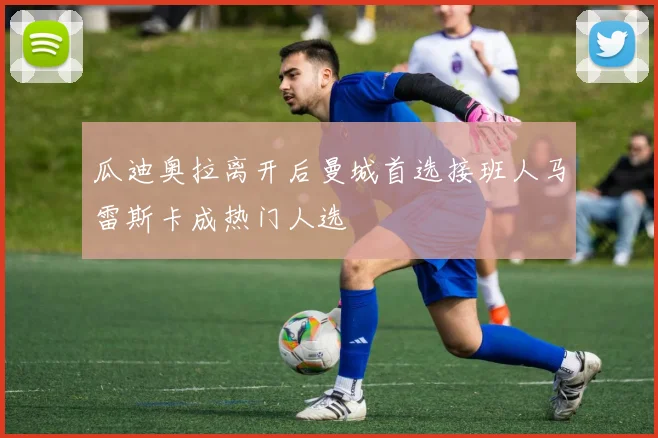 瓜迪奥拉离开后曼城首选接班人马雷斯卡成热门人选