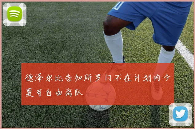 德泽尔比告知所罗门不在计划内今夏可自由离队