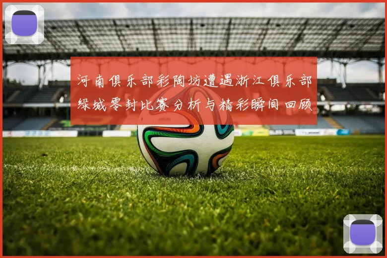 河南俱乐部彩陶坊遭遇浙江俱乐部绿城零封比赛分析与精彩瞬间回顾