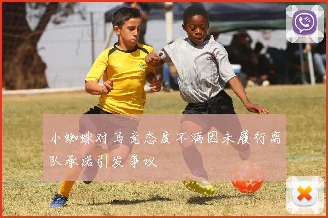 小蜘蛛对马竞态度不满因未履行离队承诺引发争议