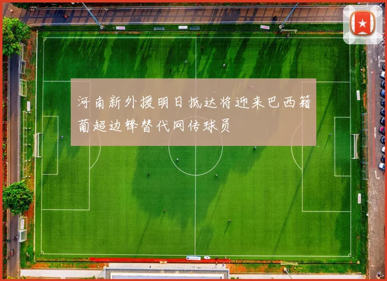 河南新外援明日抵达将迎来巴西籍葡超边锋替代网传球员