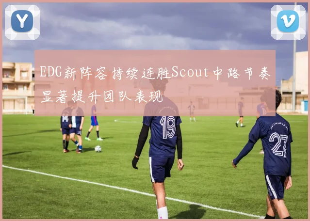 EDG新阵容持续连胜Scout中路节奏显著提升团队表现