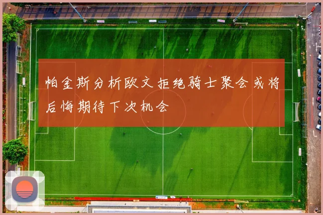 帕金斯分析欧文拒绝骑士聚会或将后悔期待下次机会