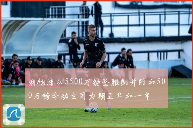 利物浦以5500万镑签雅凯并附加500万镑浮动合同为期五年加一年