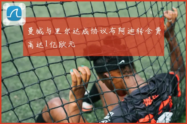 曼城与里尔达成协议布阿迪转会费高达1亿欧元