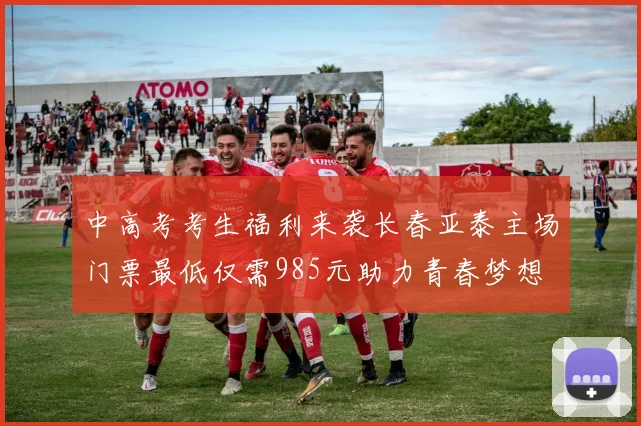 中高考考生福利来袭长春亚泰主场门票最低仅需985元助力青春梦想