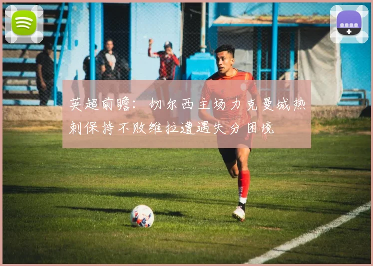 英超前瞻：切尔西主场力克曼城热刺保持不败维拉遭遇失分困境