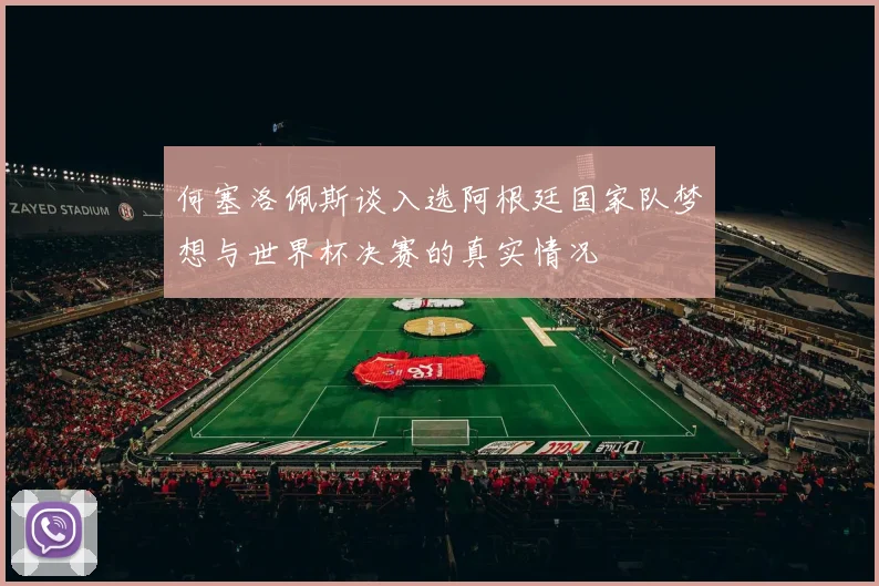何塞洛佩斯谈入选阿根廷国家队梦想与世界杯决赛的真实情况