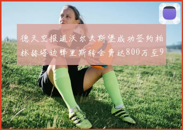 德天空报道沃尔夫斯堡成功签约柏林赫塔边锋里斯转会费达800万至900万欧元