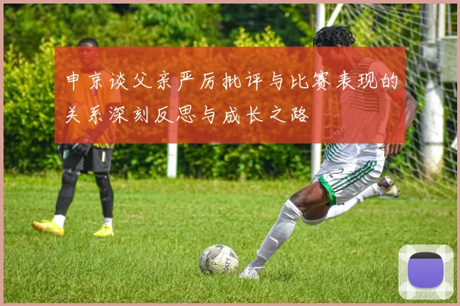 申京谈父亲严厉批评与比赛表现的关系深刻反思与成长之路
