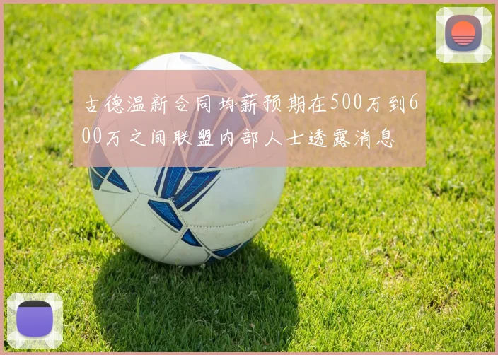 古德温新合同均薪预期在500万到600万之间联盟内部人士透露消息