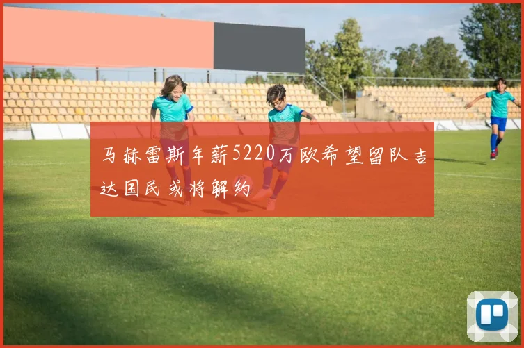 马赫雷斯年薪5220万欧希望留队吉达国民或将解约