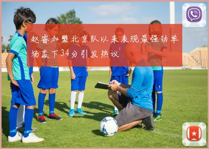赵睿加盟北京队以来表现最强劲单场轰下34分引发热议
