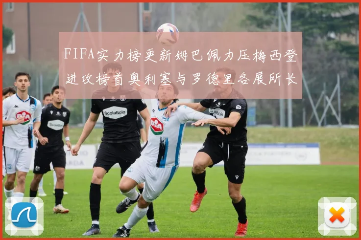 FIFA实力榜更新姆巴佩力压梅西登进攻榜首奥利塞与罗德里各展所长