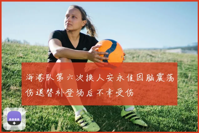 海港队第六次换人安永佳因脑震荡伤退替补登场后不幸受伤