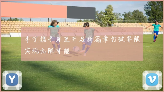 李宁携手库里开启新篇章打破界限实现无限可能