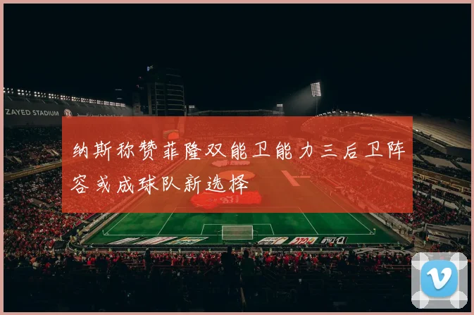 纳斯称赞菲隆双能卫能力三后卫阵容或成球队新选择