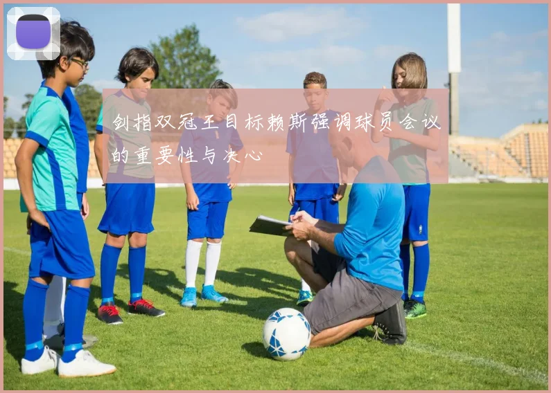 剑指双冠王目标赖斯强调球员会议的重要性与决心