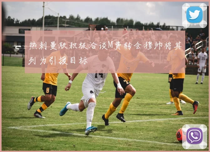 热刺曼联积极洽谈M费转会穆帅将其列为引援目标