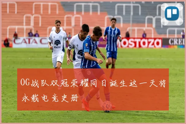 OG战队双冠荣耀同日诞生这一天将永载电竞史册