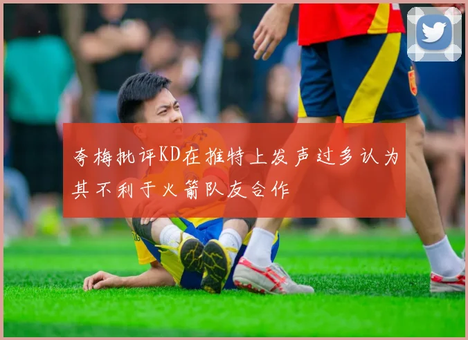 夸梅批评KD在推特上发声过多认为其不利于火箭队友合作