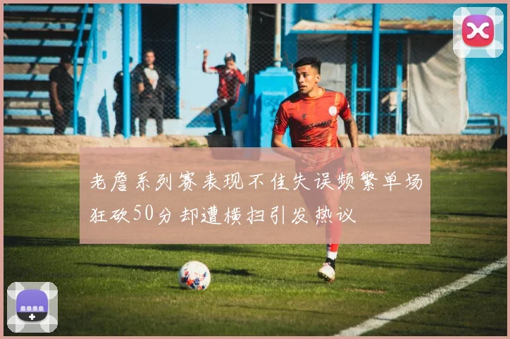 老詹系列赛表现不佳失误频繁单场狂砍50分却遭横扫引发热议