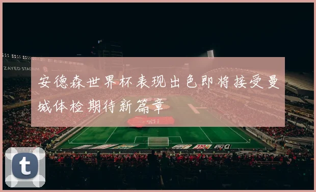 安德森世界杯表现出色即将接受曼城体检期待新篇章