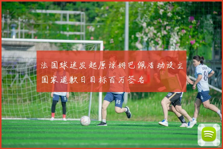 法国球迷发起原谅姆巴佩活动设立国家道歉日目标百万签名