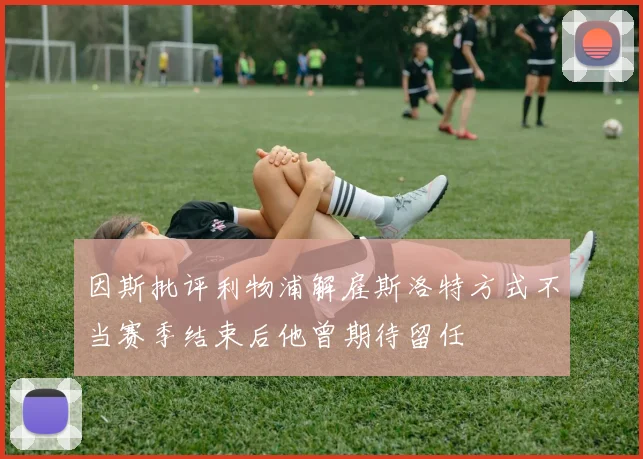 因斯批评利物浦解雇斯洛特方式不当赛季结束后他曾期待留任
