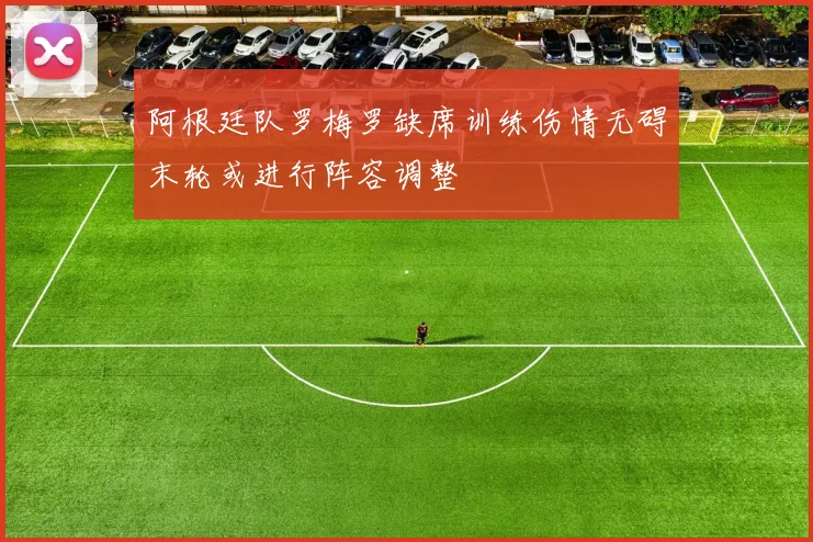 阿根廷队罗梅罗缺席训练伤情无碍末轮或进行阵容调整