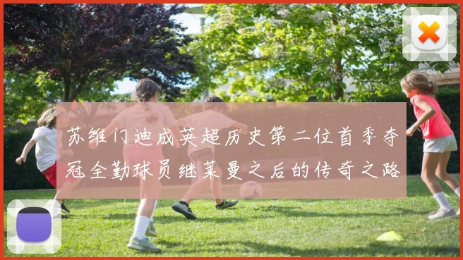 苏维门迪成英超历史第二位首季夺冠全勤球员继莱曼之后的传奇之路